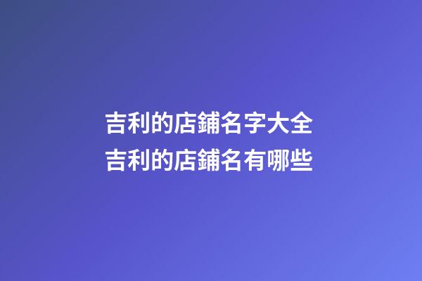 吉利的店鋪名字大全 吉利的店鋪名有哪些-第1張-店鋪起名-玄機派
